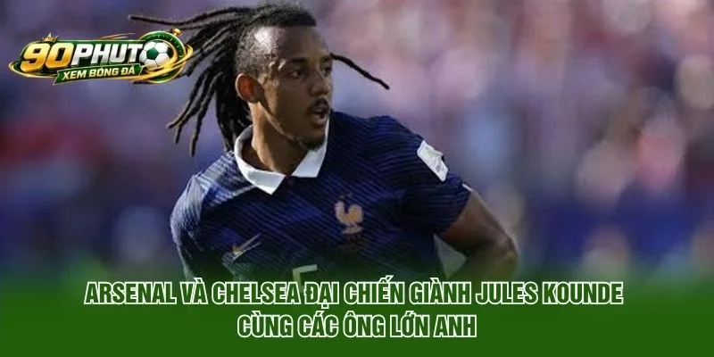 Arsenal Và Chelsea Đại Chiến Giành Jules Kounde Là Ai?