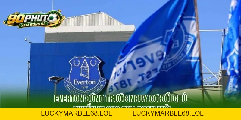 Everton Đứng Trước Nguy Cơ Đổi Chủ Sau Động Thái Mới
