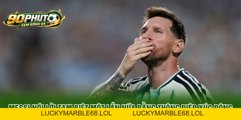 Messi Nói Lời Tạm Biệt Một Lần Nữa Bằng Thông Điệp Xúc Động