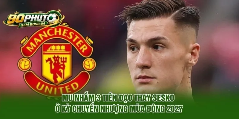 MU Nhắm 3 Tiền Đạo Thay Sesko Ở Kỳ Chuyển Nhượng Mùa Đông 2026