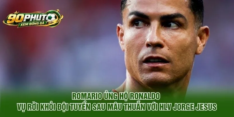 Romario Ủng Hộ Ronaldo Vụ Rời Khỏi Đội Tuyển Bồ Đào Nha
