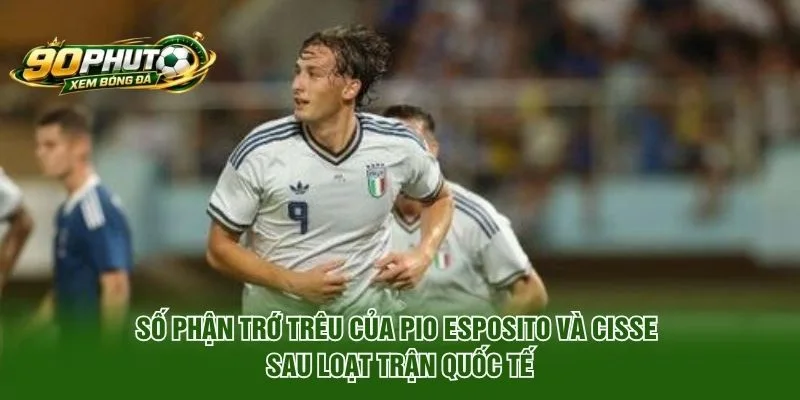 Số Phận Trớ Trêu Của Pio Esposito Và Cisse Sau Trận Quốc Tế