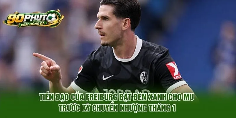 Tiền Đạo Của Freiburg Bật Đèn Xanh Cho MU Là Ai?