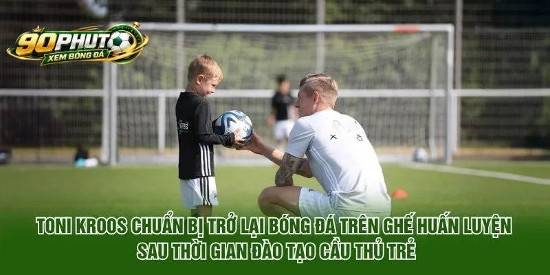 Toni Kroos Chuẩn Bị Trở Lại Bóng Đá Trên Ghế Huấn Luyện 2026