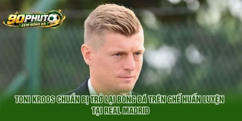 Toni Kroos Chuẩn Bị Trở Lại Bóng Đá Trên Ghế Huấn Luyện 2026