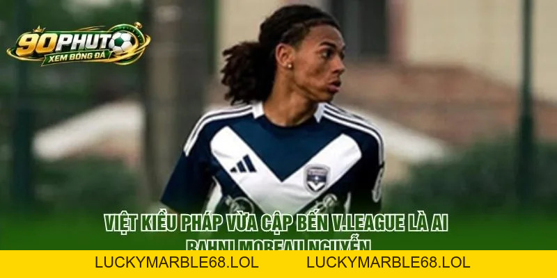 Việt Kiều Pháp Vừa Cập Bến V.League là ai - Rahni Moreau Nguyễn