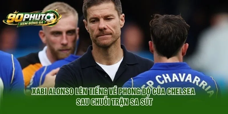 Xabi Alonso Lên Tiếng Về Phong Độ Của Chelsea Sau Sa Sút